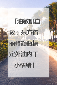 油敏肌自救：东方佰丽修颜瓶搞定外油内干小情绪