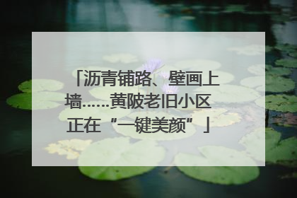 沥青铺路、壁画上墙……黄陂老旧小区正在“一键美颜”