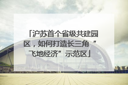 沪苏首个省级共建园区，如何打造长三角“飞地经济”示范区
