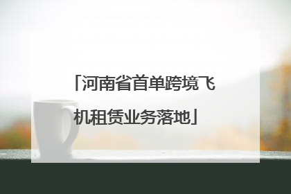 河南省首单跨境飞机租赁业务落地