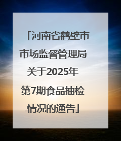 河南省鹤壁市市场监督管理局关于2025年第7期食品抽检情况的通告