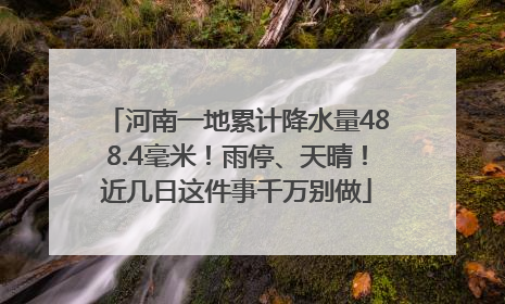 河南一地累计降水量488.4毫米！雨停、天晴！近几日这件事千万别做