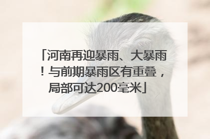 河南再迎暴雨、大暴雨！与前期暴雨区有重叠，局部可达200毫米