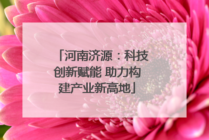 河南济源：科技创新赋能 助力构建产业新高地