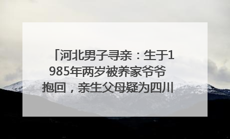 河北男子寻亲：生于1985年两岁被养家爷爷抱回，亲生父母疑为四川仪陇人｜红星寻人