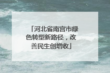 河北省南宫市绿色转型新路径，改善民生创增收