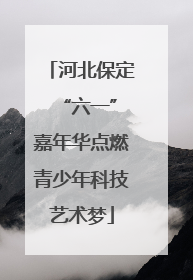 河北保定 “六一”嘉年华点燃青少年科技艺术梦