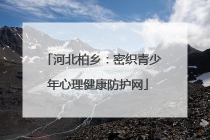 河北柏乡：密织青少年心理健康防护网