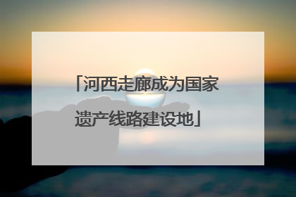 河西走廊成为国家遗产线路建设地