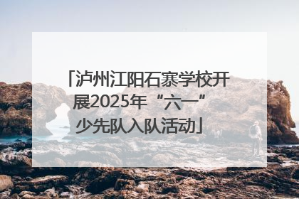 泸州江阳石寨学校开展2025年“六一”少先队入队活动