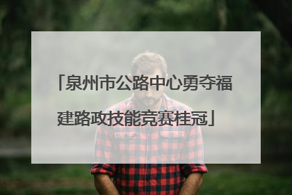 泉州市公路中心勇夺福建路政技能竞赛桂冠