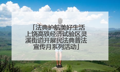 法典护航美好生活 上饶高铁经济试验区灵溪街道开展民法典普法宣传月系列活动