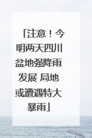 注意！今明两天四川盆地强降雨发展 局地或遭遇特大暴雨