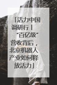 活力中国调研行丨 “百亿级”营收背后，北京机器人产业如何释放活力