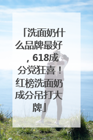 洗面奶什么品牌最好，618成分党狂喜！红榜洗面奶成分吊打大牌