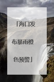 海口发布暴雨橙色预警