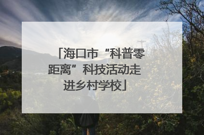 海口市“科普零距离”科技活动走进乡村学校