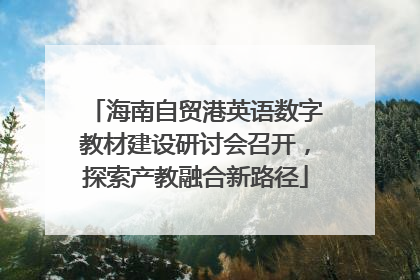 海南自贸港英语数字教材建设研讨会召开，探索产教融合新路径
