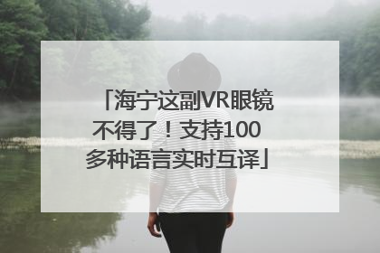 海宁这副VR眼镜不得了！支持100多种语言实时互译