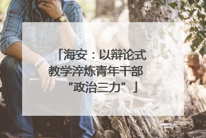 海安：以辩论式教学淬炼青年干部“政治三力”