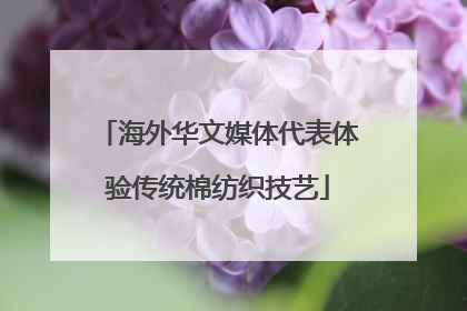 海外华文媒体代表体验传统棉纺织技艺