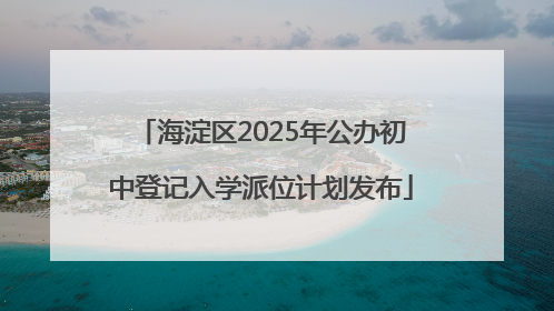 海淀区2025年公办初中登记入学派位计划发布