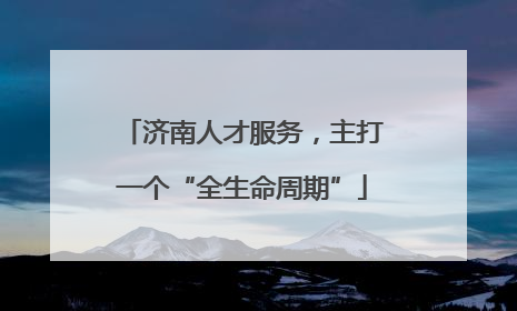 济南人才服务，主打一个“全生命周期”