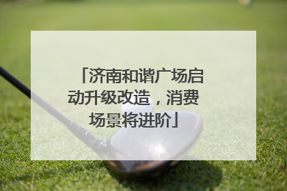 济南和谐广场启动升级改造，消费场景将进阶