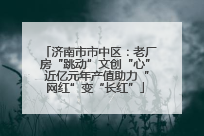 济南市市中区：老厂房“跳动”文创“心” 近亿元年产值助力“网红”变“长红”