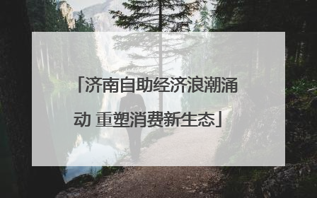 济南自助经济浪潮涌动 重塑消费新生态