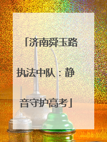 济南舜玉路执法中队：静音守护高考