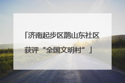 济南起步区鹊山东社区获评“全国文明村”