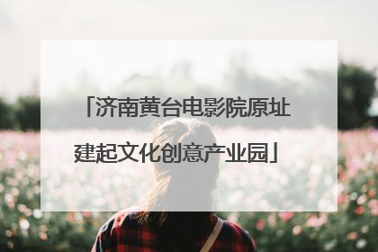济南黄台电影院原址建起文化创意产业园