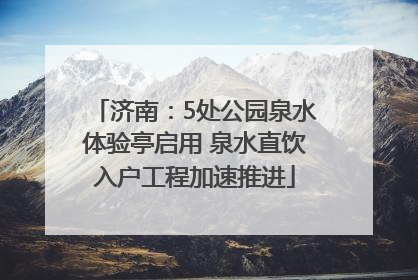 济南：5处公园泉水体验亭启用 泉水直饮入户工程加速推进