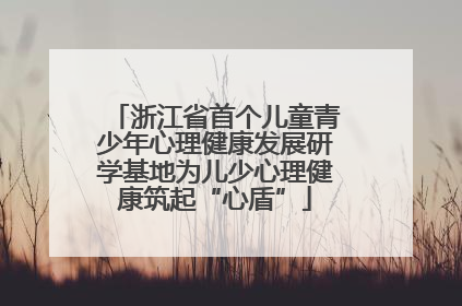 浙江省首个儿童青少年心理健康发展研学基地为儿少心理健康筑起“心盾”