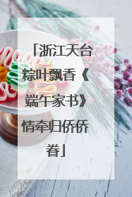 浙江天台粽叶飘香《端午家书》情牵归侨侨眷