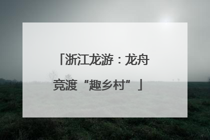 浙江龙游：龙舟竞渡“趣乡村”