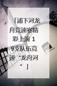 浦下河龙舟竞速赛精彩上演 19支队伍竞速“龙舟河”