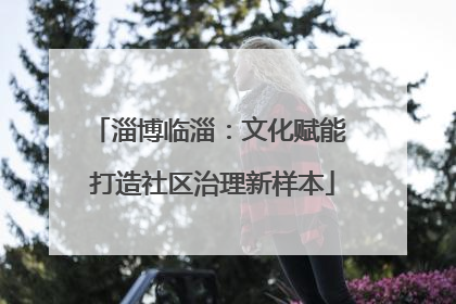 淄博临淄：文化赋能 打造社区治理新样本