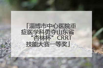 淄博市中心医院重症医学科勇夺山东省“杏林杯”CRRT技能大赛一等奖