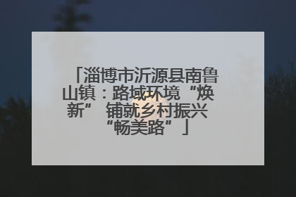 淄博市沂源县南鲁山镇：路域环境“焕新” 铺就乡村振兴“畅美路”