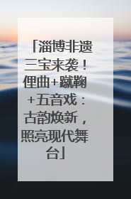 淄博非遗三宝来袭！俚曲+蹴鞠+五音戏：古韵焕新，照亮现代舞台