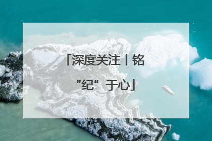 深度关注丨铭“纪”于心