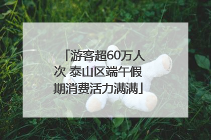 游客超60万人次 泰山区端午假期消费活力满满