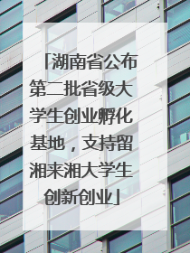 湖南省公布第二批省级大学生创业孵化基地，支持留湘来湘大学生创新创业