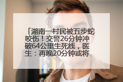 湖南一村民被五步蛇咬伤！交警26分钟冲破64公里生死线，医生：再晚20分钟或将呼吸肌麻痹