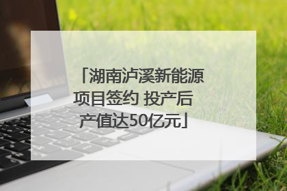 湖南泸溪新能源项目签约 投产后产值达50亿元