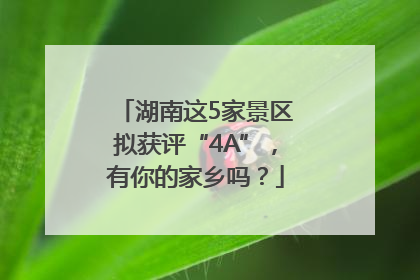 湖南这5家景区拟获评“4A”，有你的家乡吗？