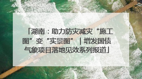 湖南：助力防灾减灾“施工图”变“实景图”｜增发国债气象项目落地见效系列报道