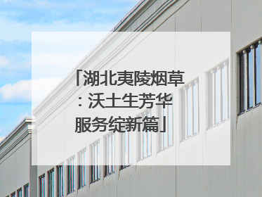 湖北夷陵烟草：沃土生芳华 服务绽新篇